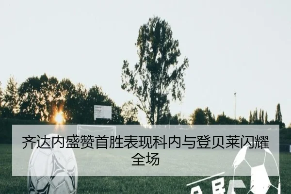 齐达内盛赞首胜表现科内与登贝莱闪耀全场